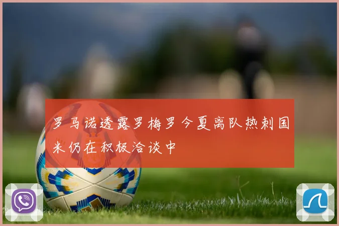 罗马诺透露罗梅罗今夏离队热刺国米仍在积极洽谈中